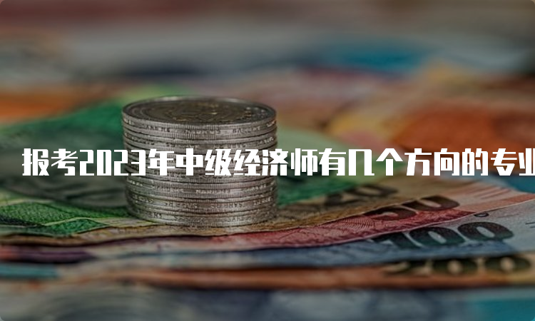 报考2023年中级经济师有几个方向的专业