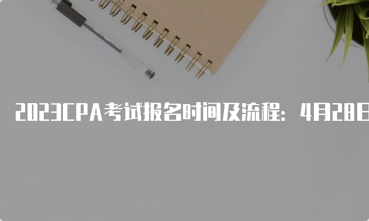 2023CPA考试报名时间及流程：4月28日截止