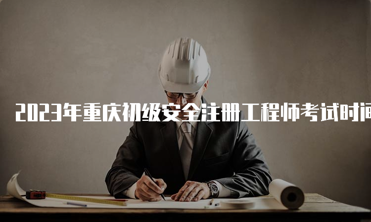 2023年重庆初级安全注册工程师考试时间