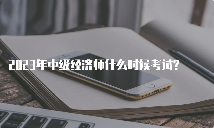 2023年中级经济师什么时候考试?