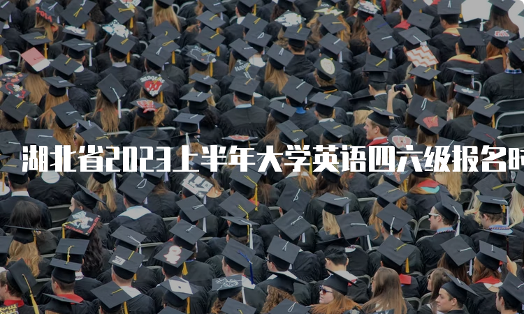 湖北省2023上半年大学英语四六级报名时间：4月28日8点至5月5日17点