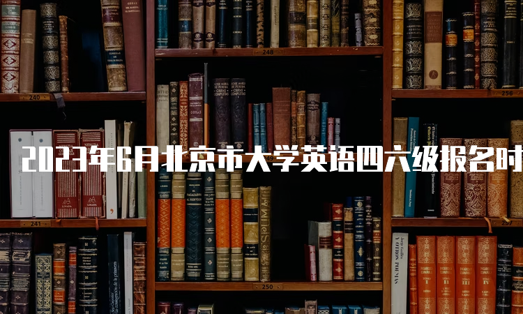 2023年6月北京市大学英语四六级报名时间：4月27日12点30分至5月8日17点