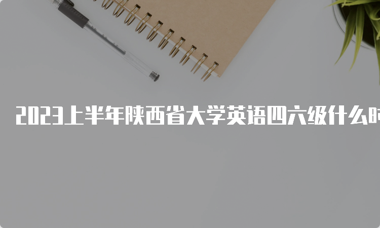 2023上半年陕西省大学英语四六级什么时候报名？4月27日14点至5月8日17点