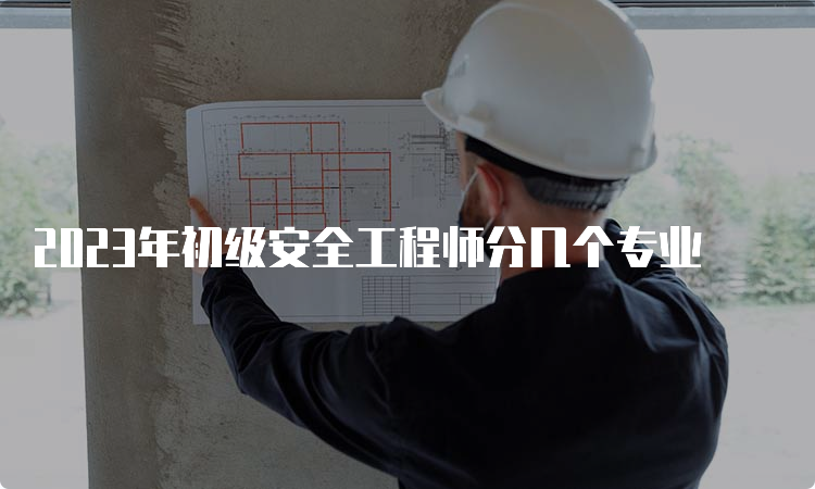 2023年初级安全工程师分几个专业