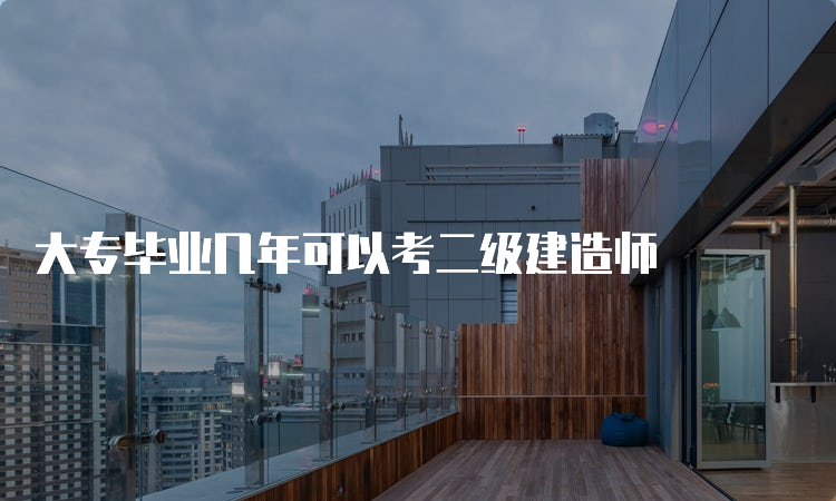 大专毕业几年可以考二级建造师