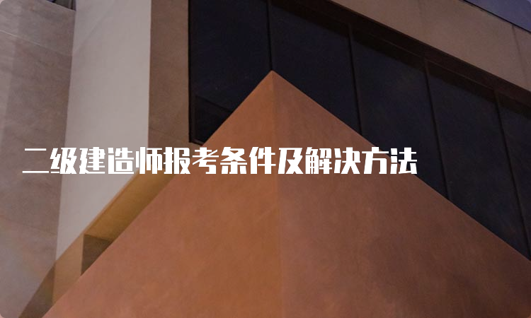 二级建造师报考条件及解决方法