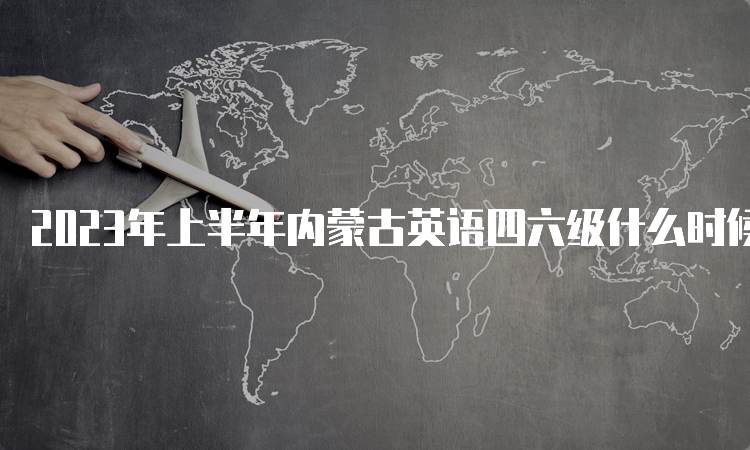 2023年上半年内蒙古英语四六级什么时候报名？4月27日9点30分至5月8日17时