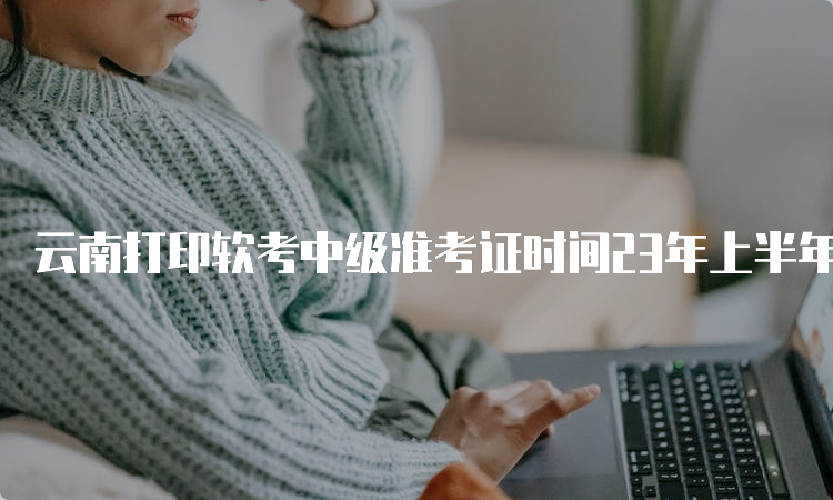 云南打印软考中级准考证时间23年上半年