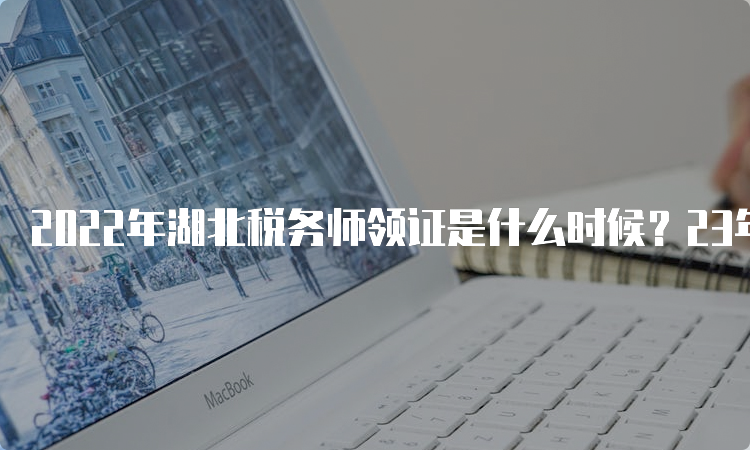 2022年湖北税务师领证是什么时候？23年4月14日-26日