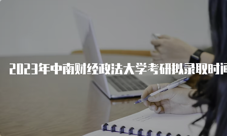 2023年中南财经政法大学考研拟录取时间是什么时候