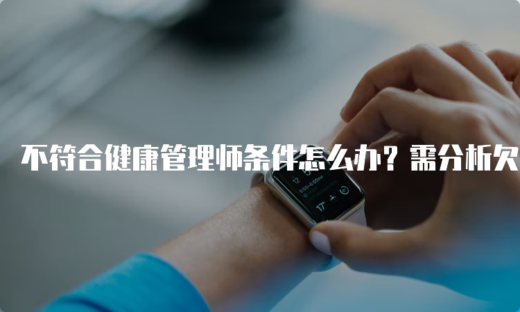 不符合健康管理师条件怎么办？需分析欠缺方面再做调整