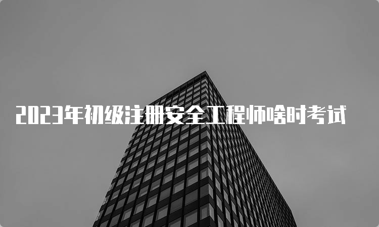 2023年初级注册安全工程师啥时考试