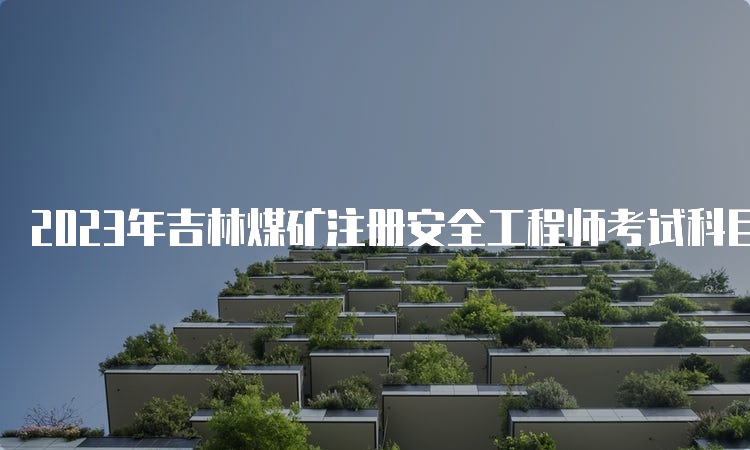 2023年吉林煤矿注册安全工程师考试科目初级