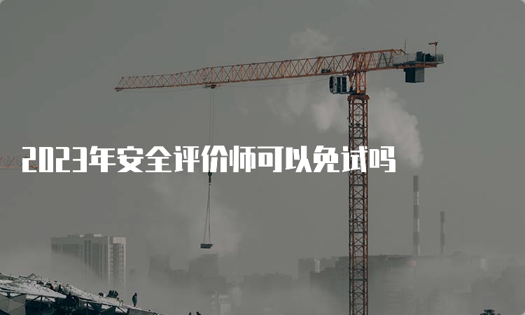 2023年安全评价师可以免试吗