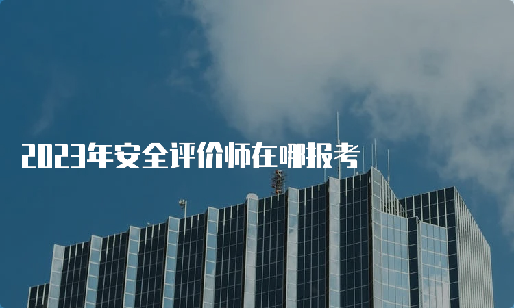 2023年安全评价师在哪报考