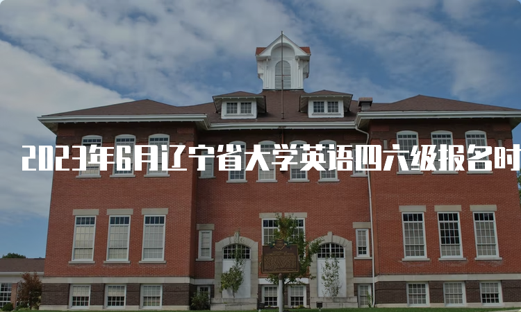 2023年6月辽宁省大学英语四六级报名时间在什么时候？4月27日至5月8日