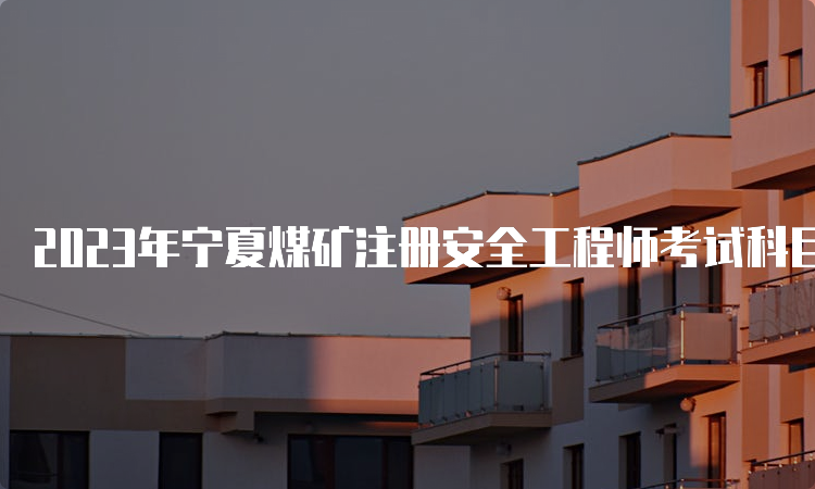 2023年宁夏煤矿注册安全工程师考试科目初级