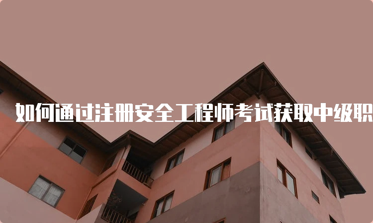 如何通过注册安全工程师考试获取中级职称