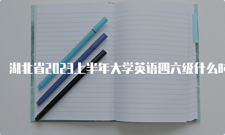 湖北省2023上半年大学英语四六级什么时候报名？4月28日8点至5月5日17点