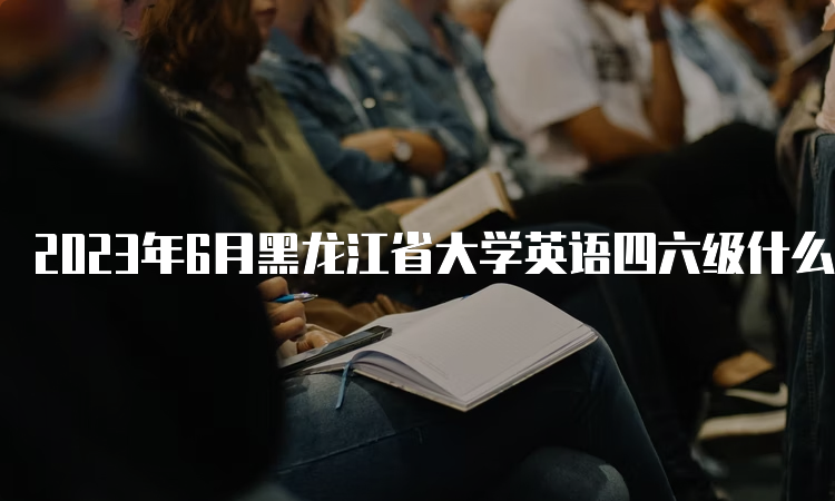 2023年6月黑龙江省大学英语四六级什么时候报名