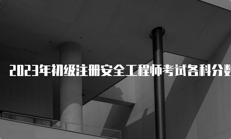 2023年初级注册安全工程师考试各科分数