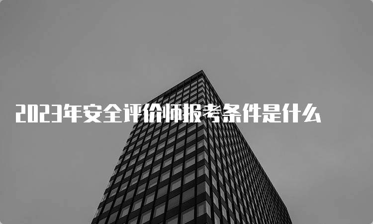 2023年安全评价师报考条件是什么