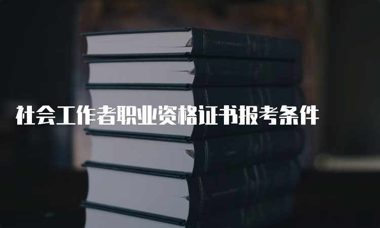 社会工作者职业资格证书报考条件