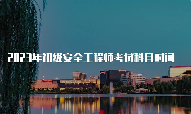 2023年初级安全工程师考试科目时间