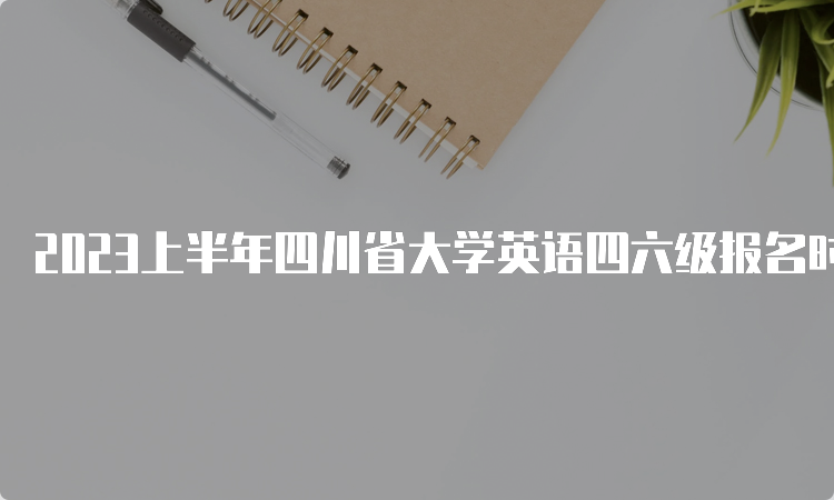 2023上半年四川省大学英语四六级报名时间：4月28日至5月6日