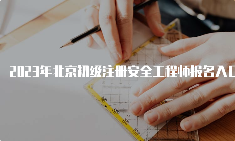 2023年北京初级注册安全工程师报名入口在哪