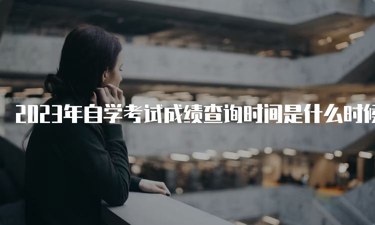 2023年自学考试成绩查询时间是什么时候？考后一月