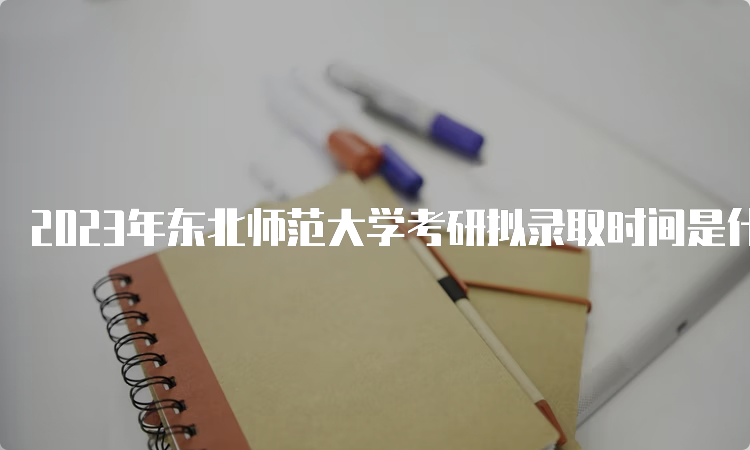 2023年东北师范大学考研拟录取时间是什么时候