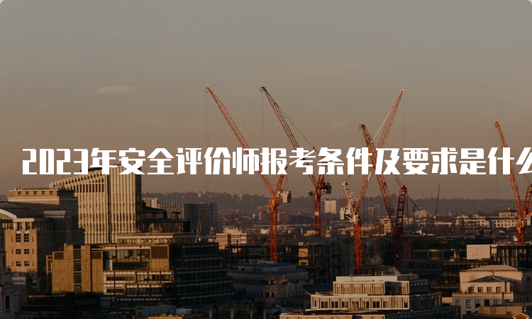 2023年安全评价师报考条件及要求是什么