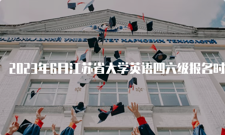 2023年6月江苏省大学英语四六级报名时间在什么时候？4月27日至5月4日