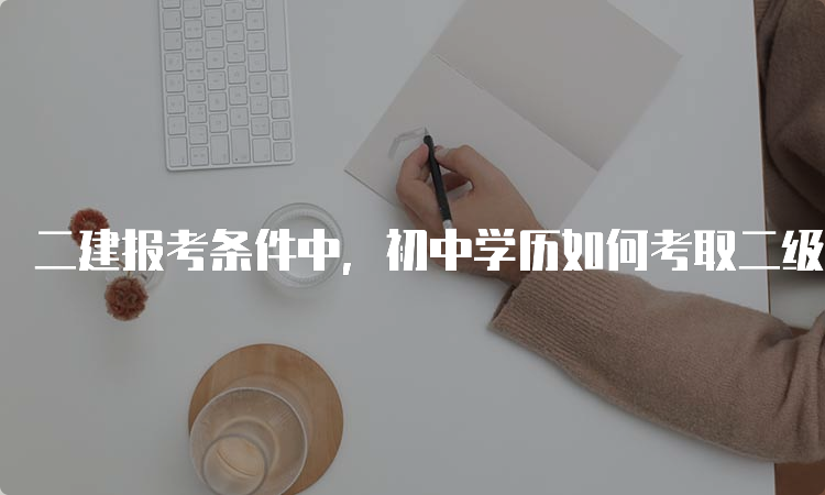 二建报考条件中，初中学历如何考取二级建造师？