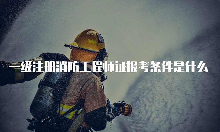 一级注册消防工程师证报考条件是什么