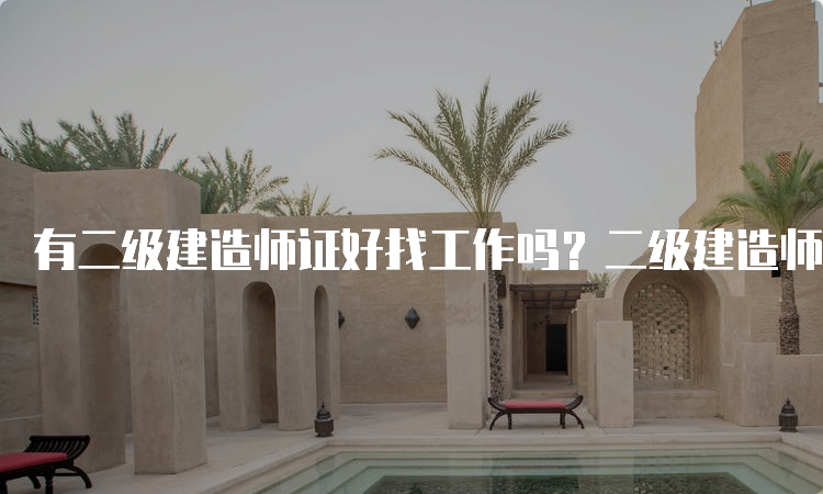 有二级建造师证好找工作吗？二级建造师证书含金量高吗？