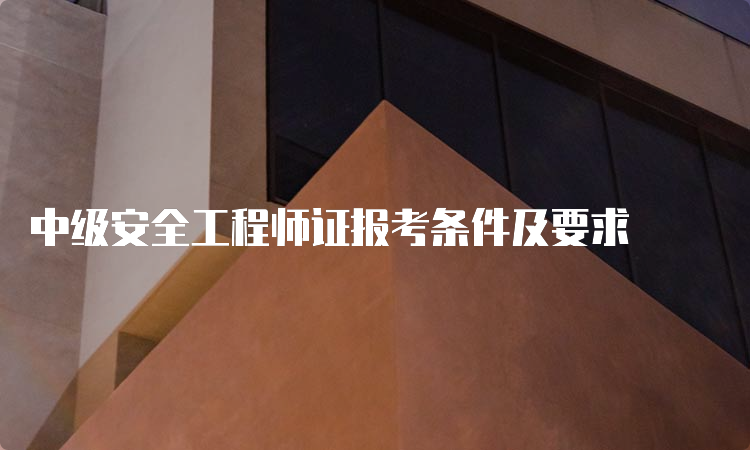 中级安全工程师证报考条件及要求