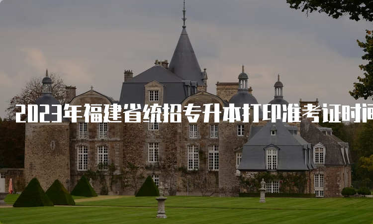 2023年福建省统招专升本打印准考证时间：4月15日至22日