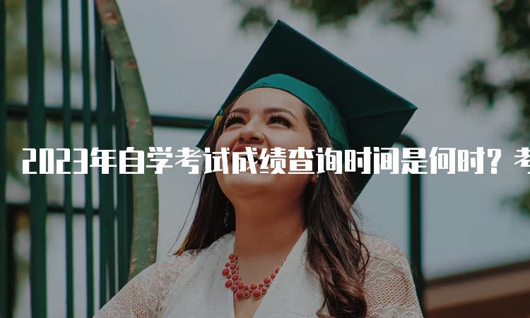 2023年自学考试成绩查询时间是何时？考后一个月