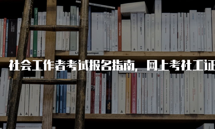 社会工作者考试报名指南，网上考社工证是可信的