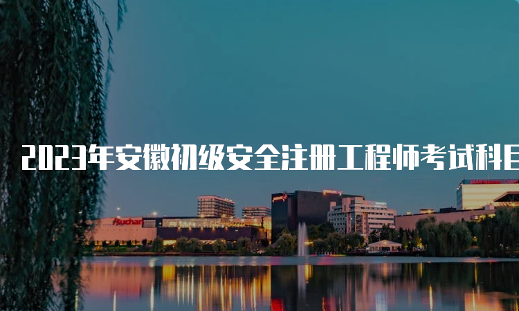 2023年安徽初级安全注册工程师考试科目