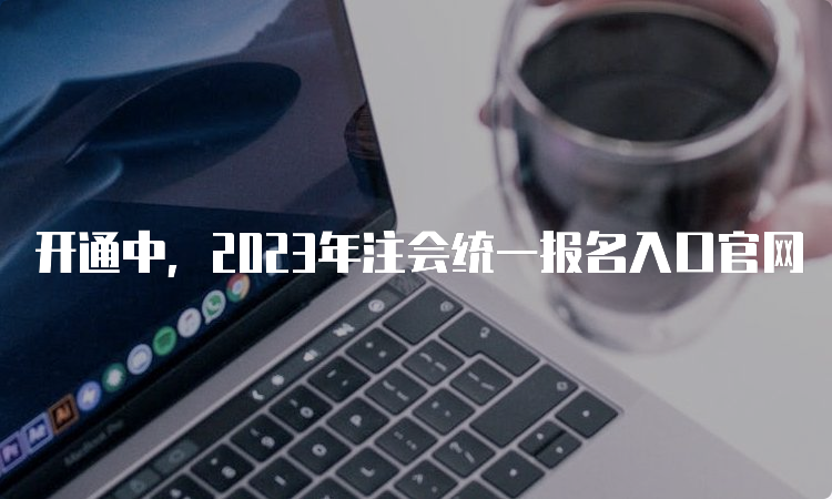 开通中，2023年注会统一报名入口官网