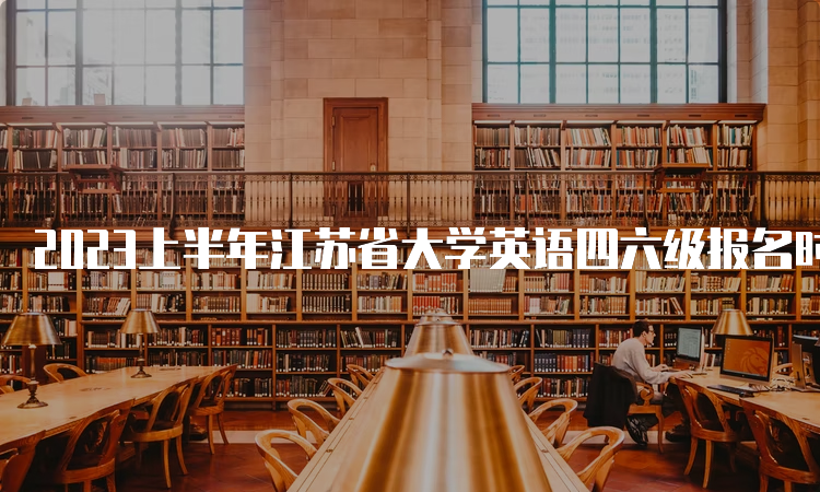 2023上半年江苏省大学英语四六级报名时间