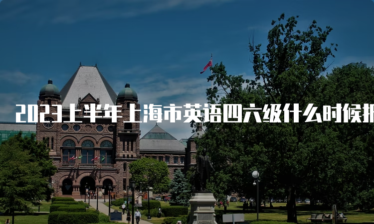 2023上半年上海市英语四六级什么时候报名？4月27日12点至5月8日15点