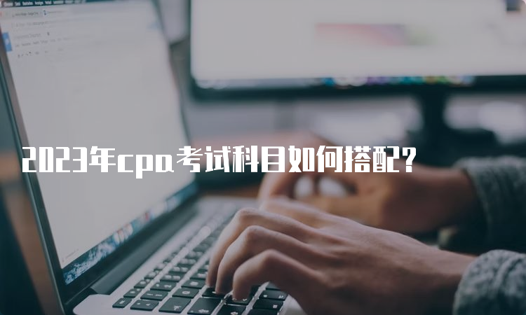 2023年cpa考试科目如何搭配？