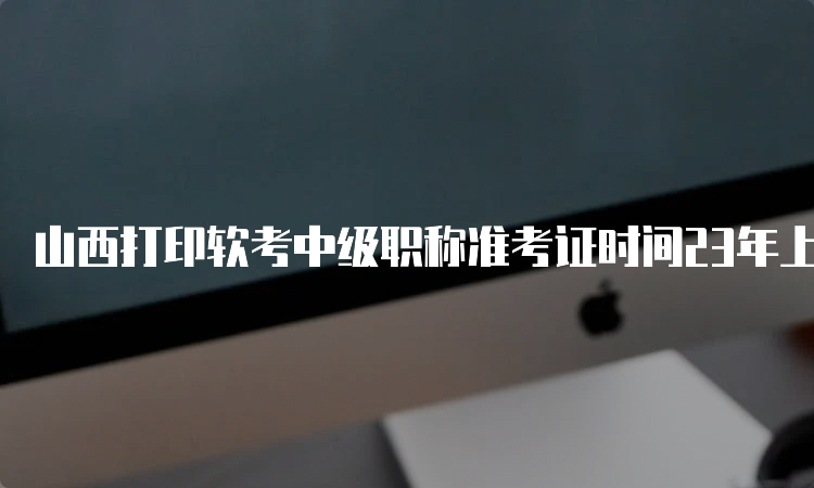 山西打印软考中级职称准考证时间23年上半年