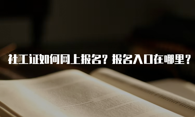 社工证如何网上报名？报名入口在哪里？