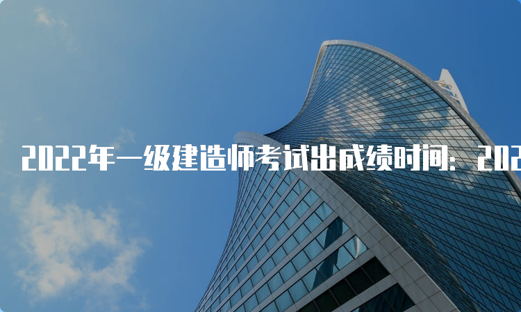 2022年一级建造师考试出成绩时间：2023年4月7日起