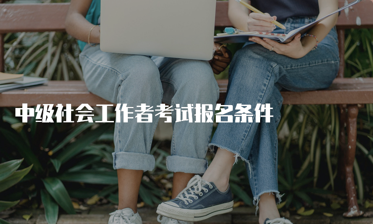 中级社会工作者考试报名条件